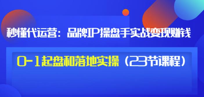 秒懂代运营：品牌IP操盘手实战赚钱，0-1起盘和落地实操（23节课程）价值199-优品网赚资源库