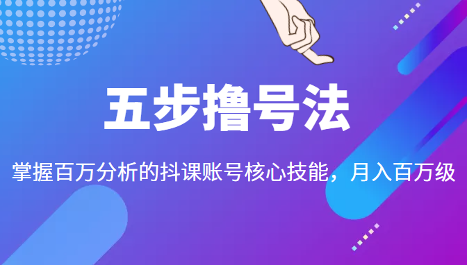 五步撸号法,掌握百万分析的抖课账号核心技能,从逻辑到实操-优品网赚资源库