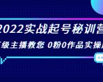 2022实战起号秘训营，千万级主播教您 0粉0作品实操起号（价值299元）-优品网赚资源库