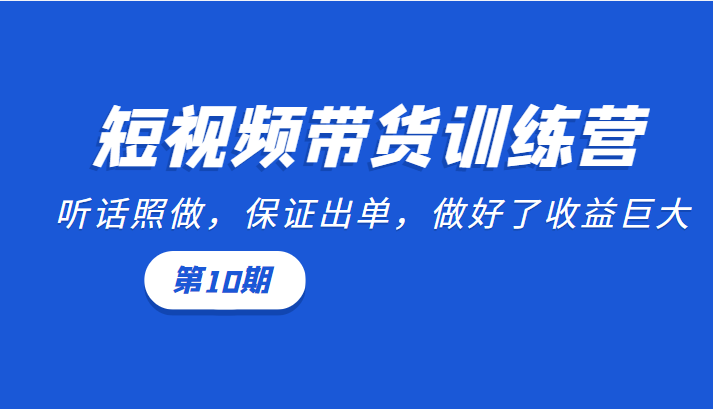 短视频带货训练营：听话照做，保证出单，做好了收益巨大（第10期）-优品网赚资源库