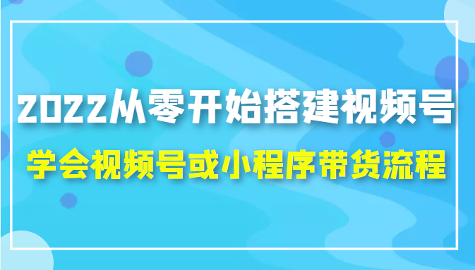 2022从零开始搭建视频号,学会视频号或小程序带货流程（价值599元）-优品网赚资源库