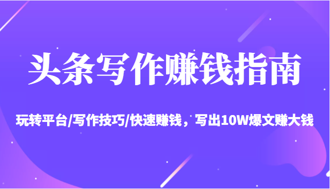 头条写作赚钱指南：玩转平台/写作技巧/快速赚钱，写出10W爆文赚大钱【送资料包】-优品网赚资源库