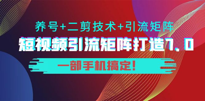 短视频引流矩阵打造7.0，养号+二剪技术+引流矩阵 一部手机搞定！-优品网赚资源库