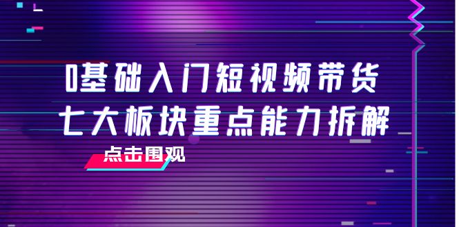 0基础入门短视频带货，七大板块重点能力拆解，7节精品课4小时干货-优品网赚资源库