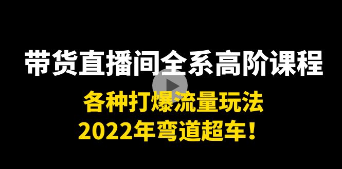 带货直播间全系高阶课程：各种打爆流量玩法，2022年弯道超车！-优品网赚资源库
