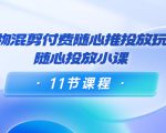 好物混剪付费随心推投放玩法,随心投放小课(11节课程)-优品网赚资源库
