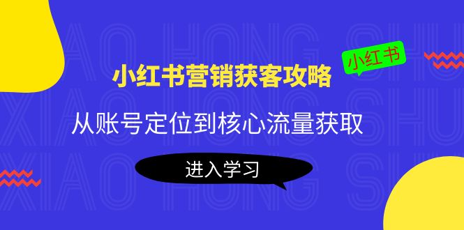 小红书营销获客攻略：从账号定位到核心流量获取，爆款笔记打造-优品网赚资源库
