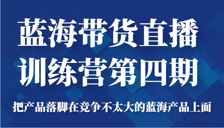 蓝海带货直播训练营第四期，把产品落脚在竞争不太大的蓝海产品上面（价值4980元）-优品网赚资源库