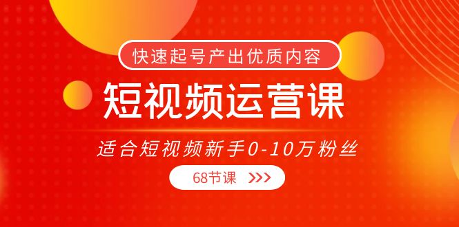 短视频运营课，适合短视频新手0-10万粉丝，快速起号产出优质内容（无水印）-优品网赚资源库