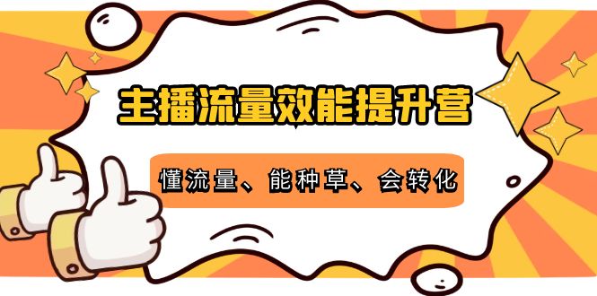 主播流量效能提升营：懂流量、能种草、会转化，清晰明确方法规则-优品网赚资源库