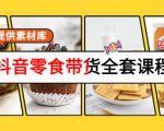 抖音零食带货全套课程：从0到1搭建账号，涨粉卖货（提供素材库）-优品网赚资源库
