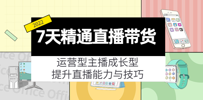 7天精通直播带货,运营型主播成长型,提升直播能力与技巧(19节课)-优品网赚资源库