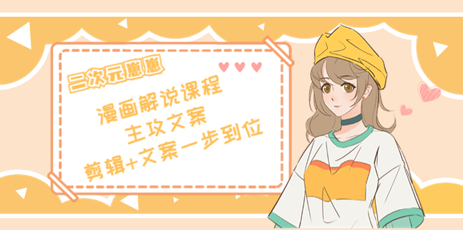 二次元·漫画解说课程——主攻文案,剪辑+文案一步到位(价值599元)-优品网赚资源库