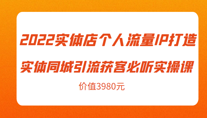 2022实体店个人流量IP打造实体同城引流获客必听实操课,61节完整版(价值3980元)-优品网赚资源库