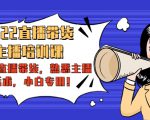 2022直播带货-主播培训课：入局直播带货，熟悉主播话术，小白专用-优品网赚资源库
