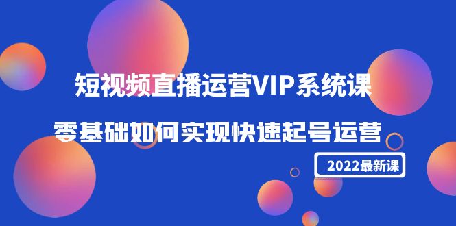 2022短视频直播运营VIP系统课：零基础如何实现快速起号运营（价值2999元）-优品网赚资源库