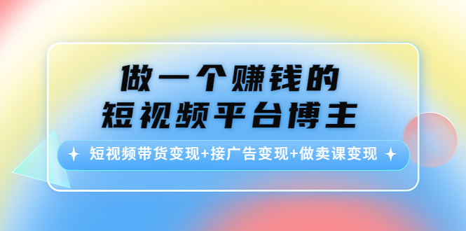 做一个赚钱的短视频平台博主：短视频带货变现+接广告变现+做卖课变现-优品网赚资源库