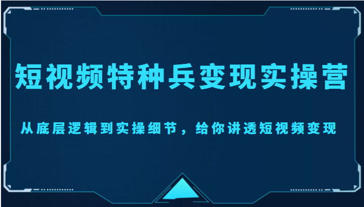 短视频特种兵变现实操营,从底层逻辑到实操细节,给你讲透短视频变现(价值2499元)-优品网赚资源库