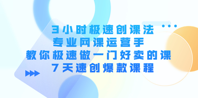 3小时极速创课法，专业网课运营手 教你极速做一门好卖的课 7天速创爆款课程-优品网赚资源库