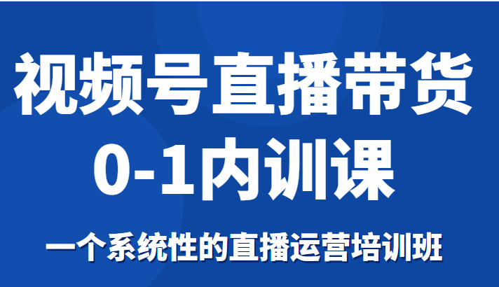 视频号直播带货0-1内训课,一个系统性的直播运营培训班-优品网赚资源库
