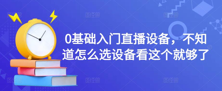 0基础入门直播设备，不知道怎么选设备看这个就够了-优品网赚资源库