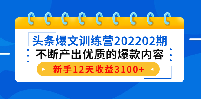 头条爆文训练营202202期,不断产出优质的爆款内容,新手12天收益3100+-优品网赚资源库