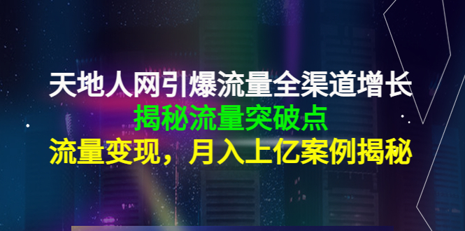 天地人网引爆流量全渠道增长:揭秘流量突然破点,流量变现,月入上亿案例-优品网赚资源库