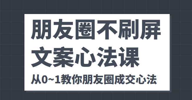 朋友圈不刷屏文案心法课 人人都要懂的商业逻辑 从0~1教你朋友圈成交心法-优品网赚资源库