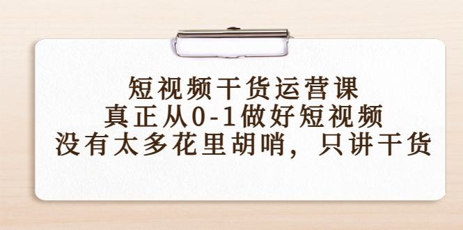 短视频干货运营课，真正从0-1做好短视频，没有太多花里胡哨，只讲干货-优品网赚资源库
