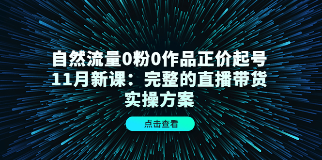 自然流量0粉0作品正价起号11月新课：完整的直播带货实操方案-优品网赚资源库