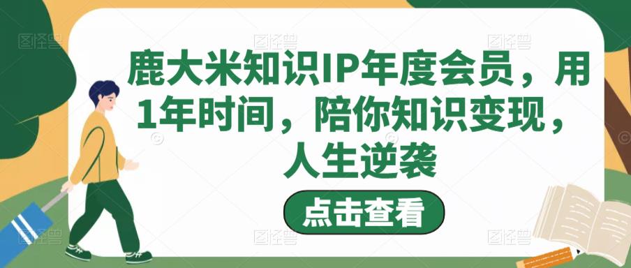 鹿大米知识IP年度会员,用1年时间,陪你知识变现,人生逆袭-优品网赚资源库
