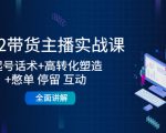 2022带货主播实战课：起号话术+高转化塑造+憋单 停留 互动 全面讲解-优品网赚资源库
