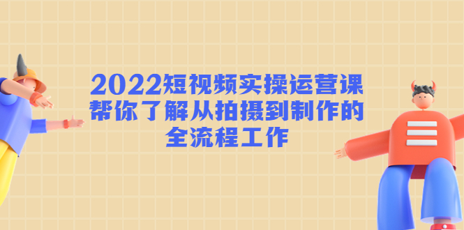 2022短视频实操运营课:帮你了解从拍摄到制作的全流程工作-优品网赚资源库