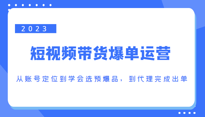 2023短视频带货爆单运营,从账号定位到学会选预爆品,到代理完成出单(价值1250元)-优品网赚资源库