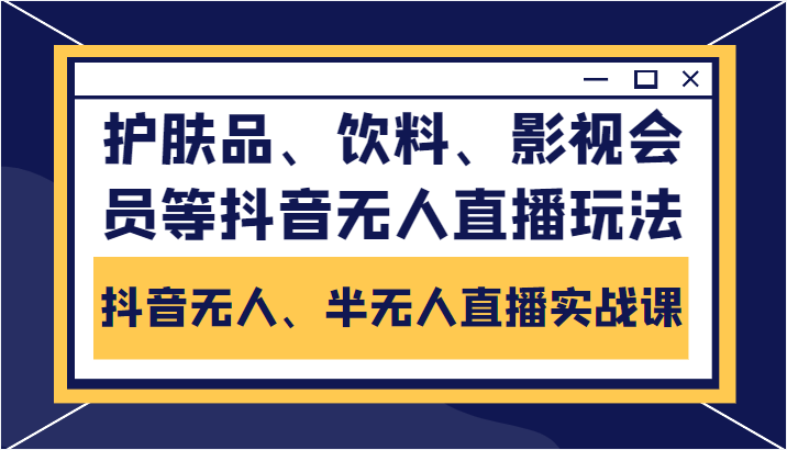 抖音无人、半无人直播实战课,护肤品、饮料、影视会员等抖音无人直播玩法-优品网赚资源库