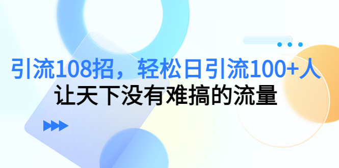 引流108招，轻松日引流100+人，让天下没有难搞的流量-优品网赚资源库