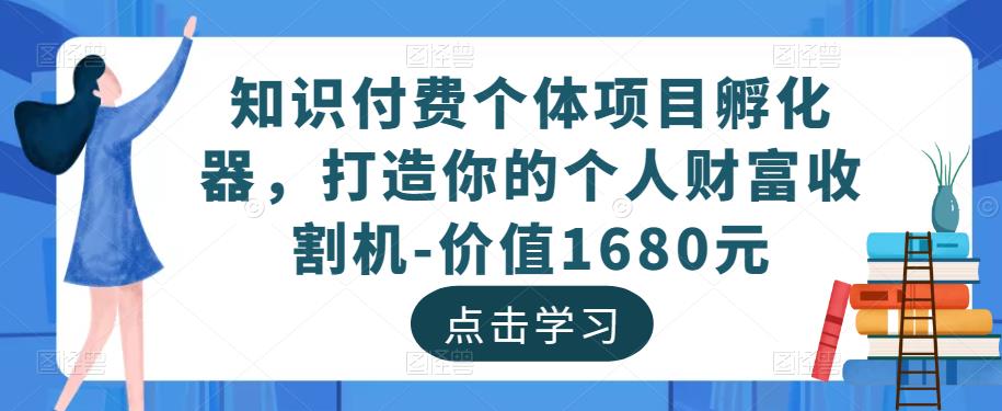 知识付费个体项目孵化器，打造你的个人财富收割机-价值1680元-优品网赚资源库