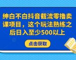 绅白不白抖音截流零撸卖课项目，这个玩法熟练之后日入至少500以上-优品网赚资源库