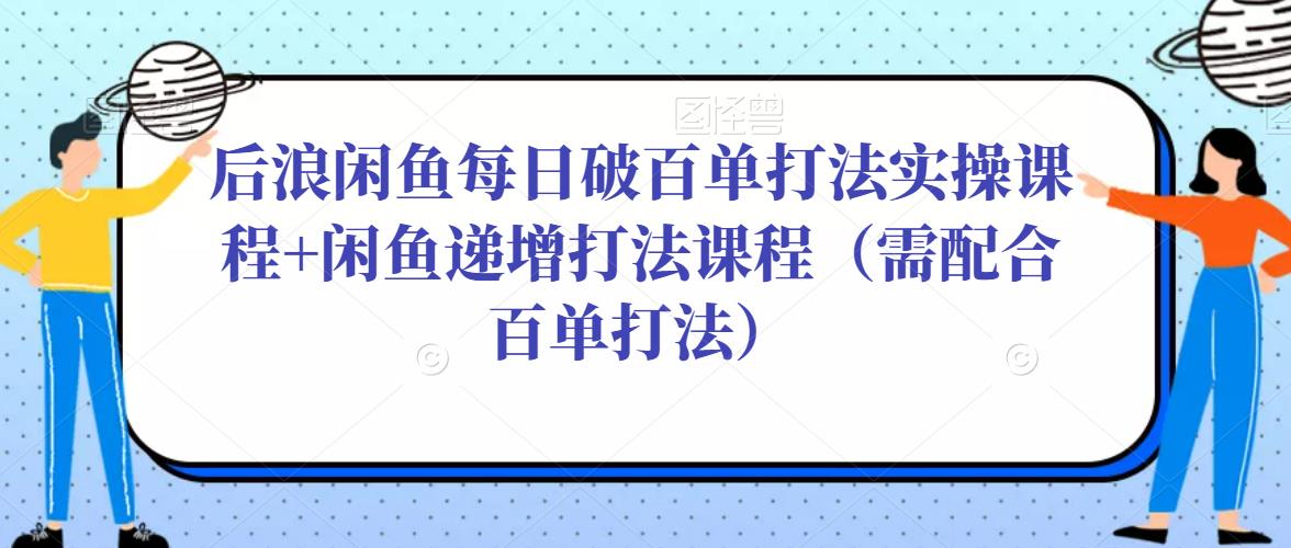 后浪闲鱼每日破百单打法实操课程+闲鱼递增打法课程（需配合百单打法）-优品网赚资源库