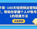 小平哥·180天短视频运营陪跑训练营，帮助你掌握个人IP账号从0-1的搭建方法-优品网赚资源库