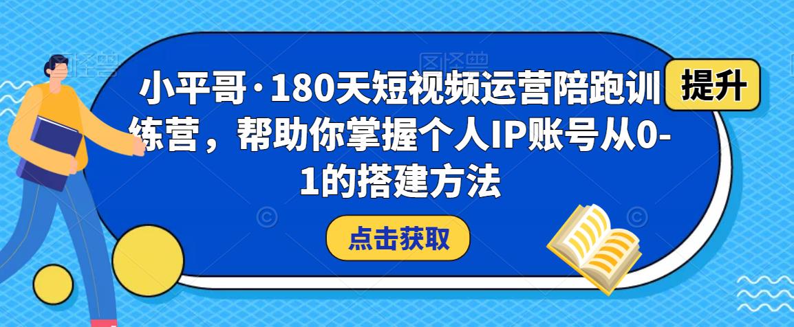 小平哥·180天短视频运营陪跑训练营，帮助你掌握个人IP账号从0-1的搭建方法-优品网赚资源库