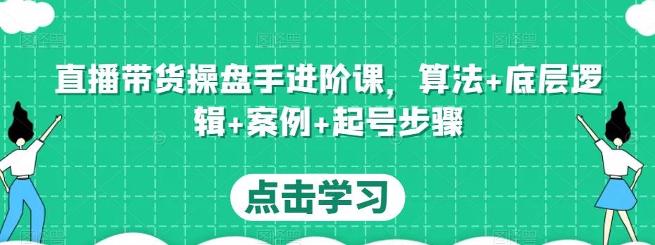 直播带货操盘手进阶课，算法+底层逻辑+案例+起号步骤-优品网赚资源库