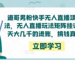 道哥男粉快手无人直播项目玩法，无人直播玩法矩阵挂课，一天大几千的进账，搞钱真快！-优品网赚资源库