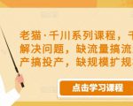 老猫·千川系列课程，千川投放解决问题，缺流量搞流量，缺投产搞投产，缺规模扩规模-优品网赚资源库