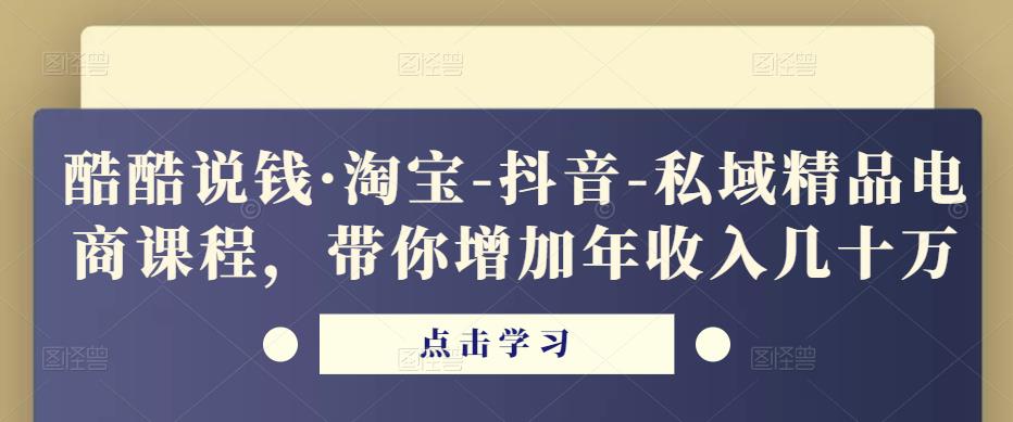 酷酷说钱·淘宝-抖音-私域精品电商课程,带你增加年收入几十万-优品网赚资源库