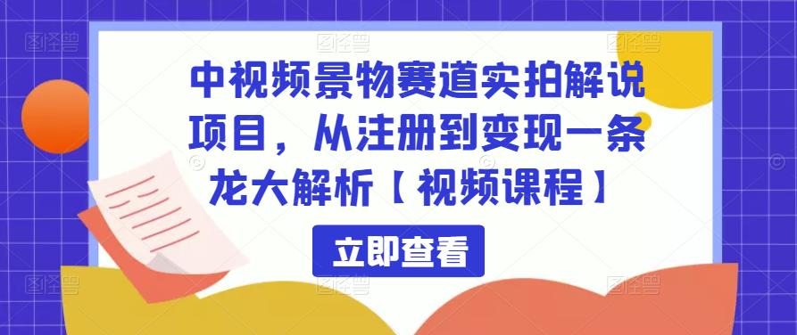 中视频景物赛道实拍解说项目,从注册到变现一条龙大解析【视频课程】-优品网赚资源库