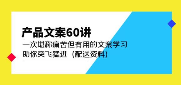 产品文案60讲:一次堪称痛苦但有用的文案学习助你突飞猛进(配送资料)-优品网赚资源库