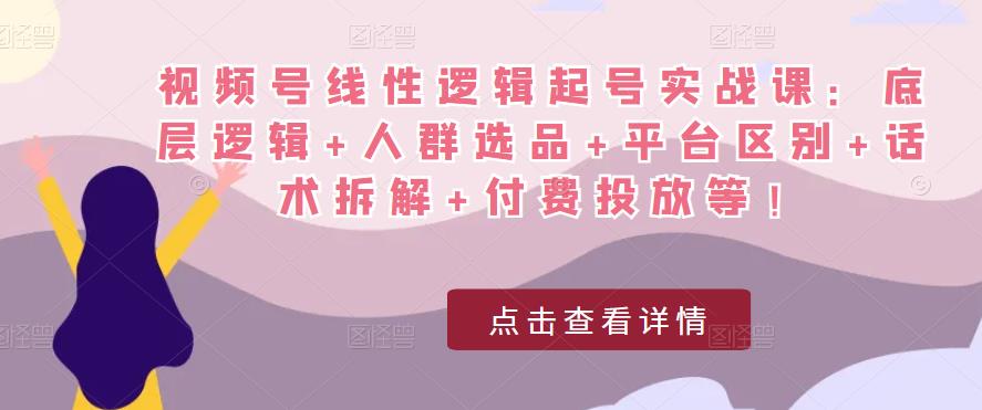视频号线性逻辑起号实战课:底层逻辑+人群选品+平台区别+话术拆解+付费投放等!-优品网赚资源库