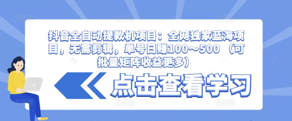 抖音全自动提款机项目：全网独家蓝海项目，无需剪辑，单号日赚100～500 （可批量矩阵收益更多）-优品网赚资源库