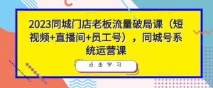 2023同城门店老板流量破局课(短视频+直播间+员工号),同城号系统运营课-优品网赚资源库